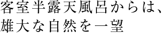 客室半露天風呂からは、雄大な自然を一望